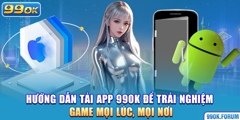 Hướng dẫn tải app 99OK để trải nghiệm game mọi lúc, mọi nơi