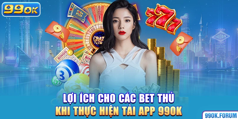 Lợi ích cho các bet thủ khi thực hiện tải app 99OK