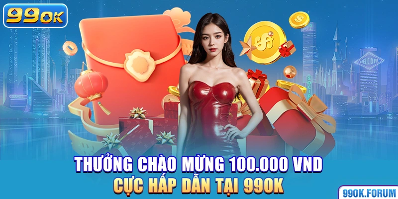 Thưởng Chào Mừng 100.000 VND Cực Hấp Dẫn Tại 99OK