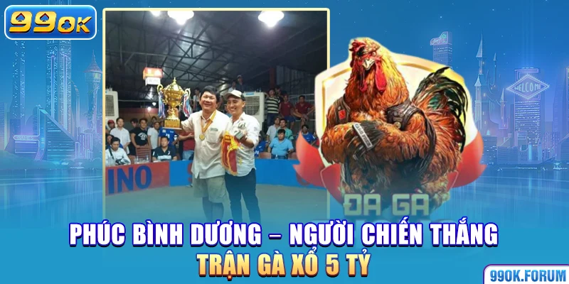 Phúc Bình Dương – Người chiến thắng trận gà 5 tỷ