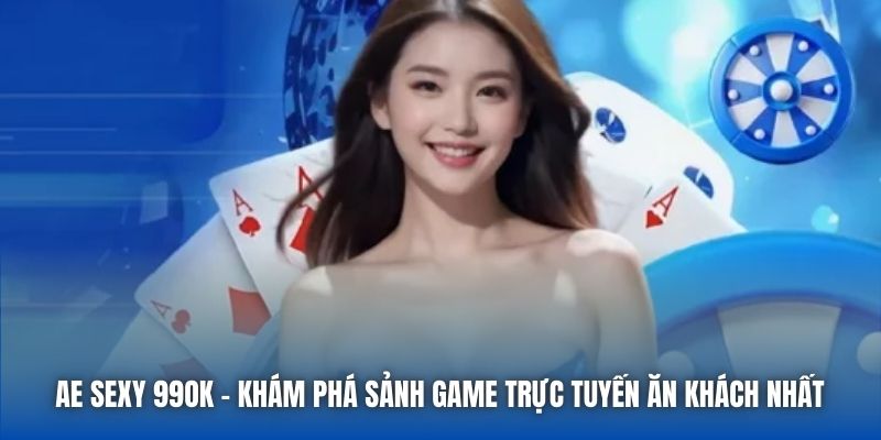 AE Sexy 99OK - Khám Phá Sảnh Game Trực Tuyến Ăn Khách Nhất