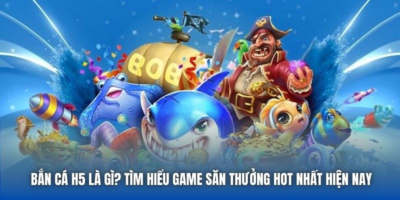 Bắn Cá H5 Là Gì? Tìm Hiểu Game Săn Thưởng Hot Nhất Hiện Nay