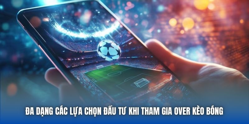Đa dạng các lựa chọn đầu tư khi tham gia Over kèo bóng