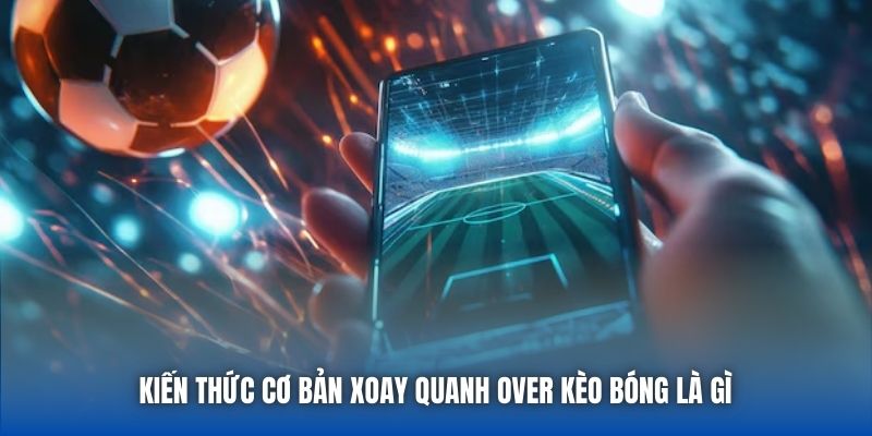 Kiến thức cơ bản xoay quanh Over kèo bóng là gì