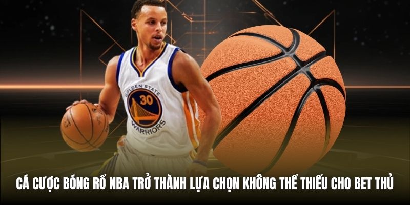 Cá cược bóng rổ NBA trở thành lựa chọn không thể thiếu cho bet thủ