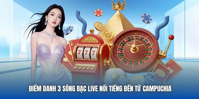 Điểm danh 3 sòng bạc live nổi tiếng đến từ Campuchia