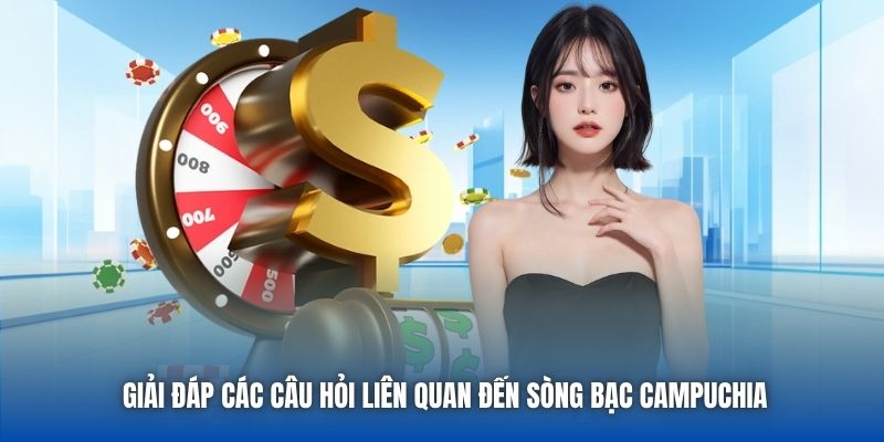 Giải đáp các câu hỏi liên quan đến sòng bạc Campuchia